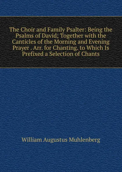 Обложка книги The Choir and Family Psalter: Being the Psalms of David; Together with the Canticles of the Morning and Evening Prayer . Arr. for Chanting. to Which Is Prefixed a Selection of Chants, William Augustus Muhlenberg