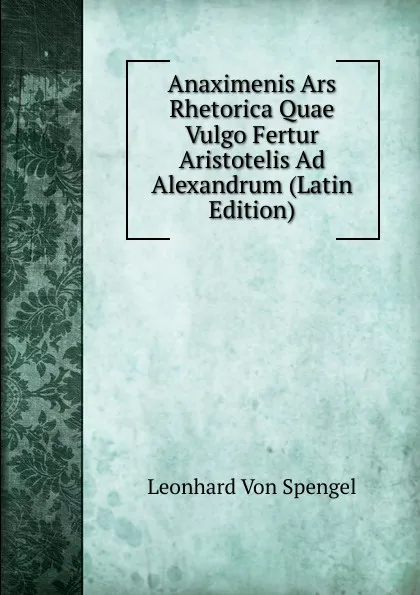 Обложка книги Anaximenis Ars Rhetorica Quae Vulgo Fertur Aristotelis Ad Alexandrum (Latin Edition), Leonhard von Spengel