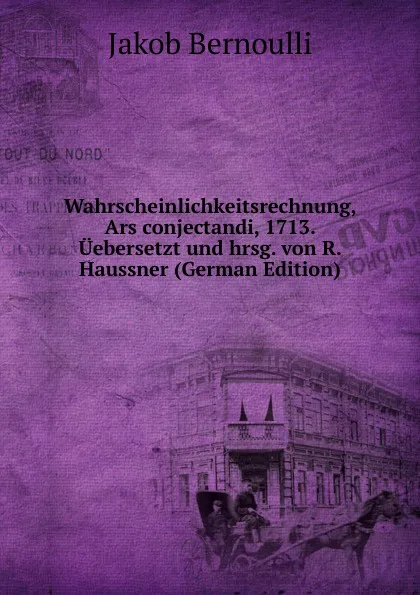 Обложка книги Wahrscheinlichkeitsrechnung, Ars conjectandi, 1713. Uebersetzt und hrsg. von R. Haussner (German Edition), Jakob Bernoulli