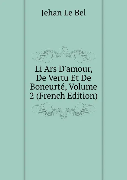 Обложка книги Li Ars D.amour, De Vertu Et De Boneurte, Volume 2 (French Edition), Jehan le Bel