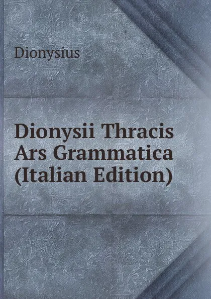 Обложка книги Dionysii Thracis Ars Grammatica (Italian Edition), Dionysius