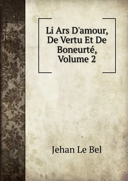 Обложка книги Li Ars D.amour, De Vertu Et De Boneurte, Volume 2, Jehan le Bel