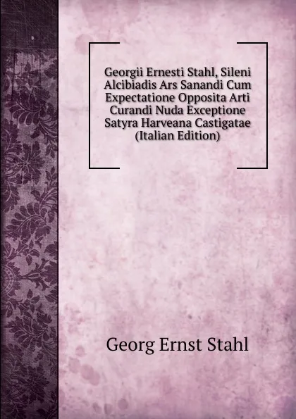 Обложка книги Georgii Ernesti Stahl, Sileni Alcibiadis Ars Sanandi Cum Expectatione Opposita Arti Curandi Nuda Exceptione Satyra Harveana Castigatae (Italian Edition), Georg Ernst Stahl