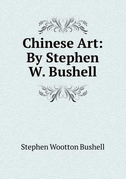 Обложка книги Chinese Art: By Stephen W. Bushell, Stephen Wootton Bushell