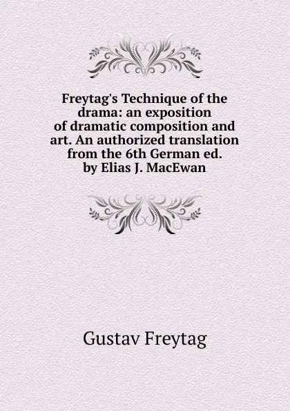 Обложка книги Freytag.s Technique of the drama: an exposition of dramatic composition and art. An authorized translation from the 6th German ed. by Elias J. MacEwan, Gustav Freytag