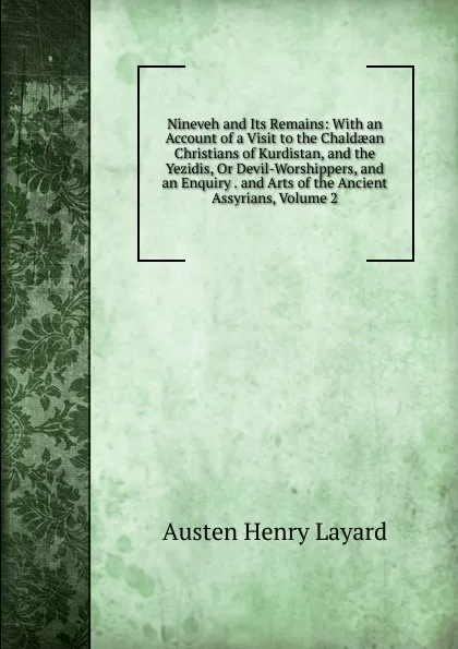 Обложка книги Nineveh and Its Remains: With an Account of a Visit to the Chaldaean Christians of Kurdistan, and the Yezidis, Or Devil-Worshippers, and an Enquiry . and Arts of the Ancient Assyrians, Volume 2, Austen Henry Layard