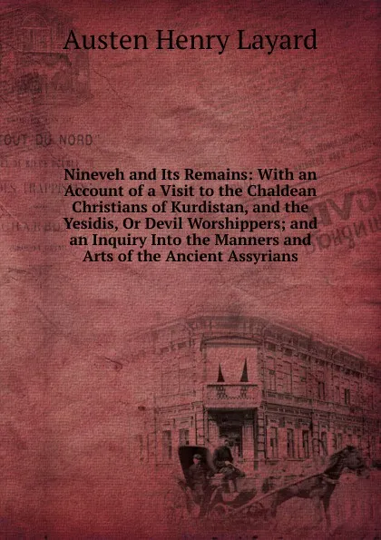 Обложка книги Nineveh and Its Remains: With an Account of a Visit to the Chaldean Christians of Kurdistan, and the Yesidis, Or Devil Worshippers; and an Inquiry Into the Manners and Arts of the Ancient Assyrians, Austen Henry Layard
