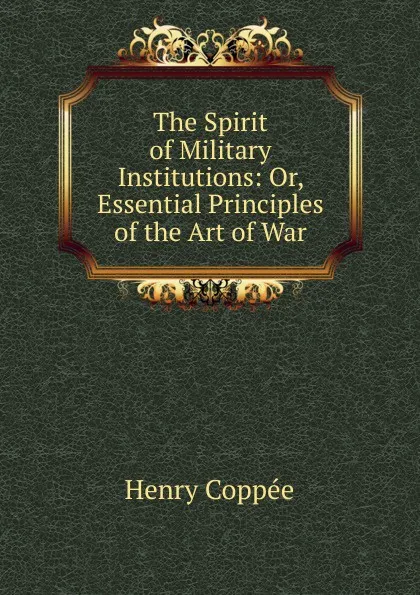 Обложка книги The Spirit of Military Institutions: Or, Essential Principles of the Art of War, Henry Coppée