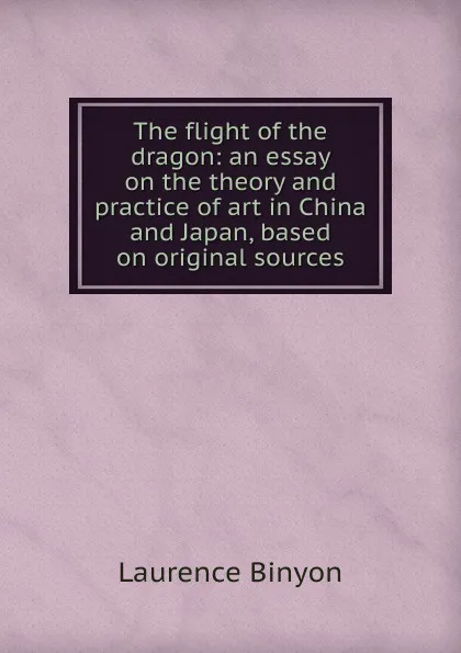 Обложка книги The flight of the dragon: an essay on the theory and practice of art in China and Japan, based on original sources, Laurence Binyon