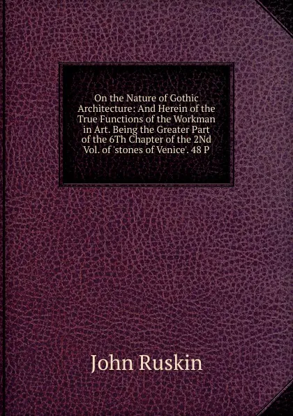 Обложка книги On the Nature of Gothic Architecture: And Herein of the True Functions of the Workman in Art. Being the Greater Part of the 6Th Chapter of the 2Nd Vol. of .stones of Venice.. 48 P, Рескин