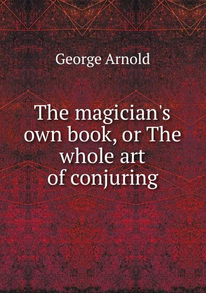 Обложка книги The magician.s own book, or The whole art of conjuring, George Arnold