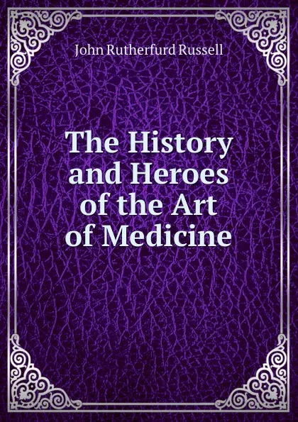 Обложка книги The History and Heroes of the Art of Medicine, John Rutherfurd Russell