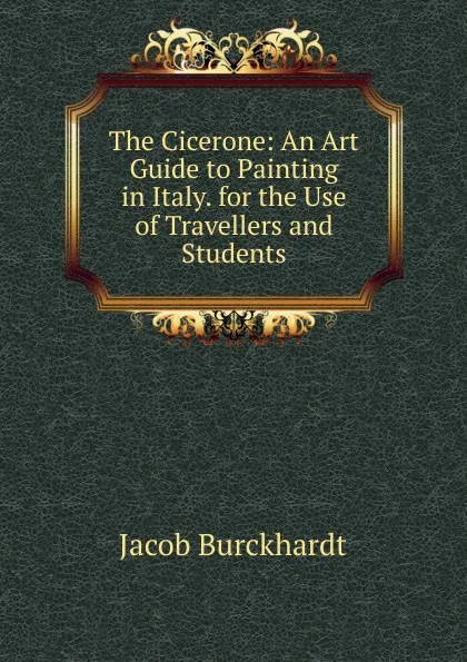 Обложка книги The Cicerone: An Art Guide to Painting in Italy. for the Use of Travellers and Students, Jacob Burckhardt