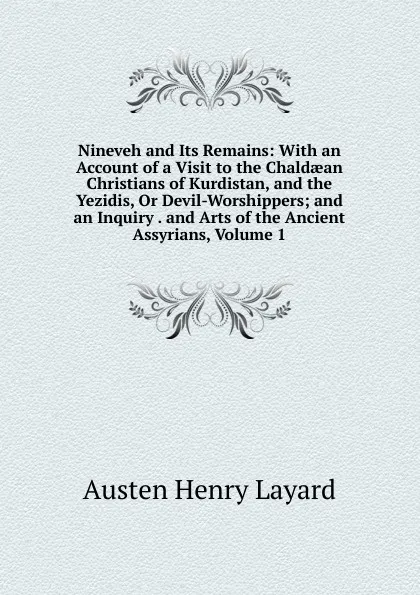 Обложка книги Nineveh and Its Remains: With an Account of a Visit to the Chaldaean Christians of Kurdistan, and the Yezidis, Or Devil-Worshippers; and an Inquiry . and Arts of the Ancient Assyrians, Volume 1, Austen Henry Layard