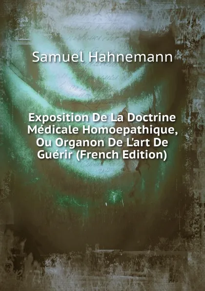 Обложка книги Exposition De La Doctrine Medicale Homoepathique, Ou Organon De L.art De Guerir (French Edition), Samuel Hahnemann