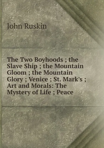 Обложка книги The Two Boyhoods ; the Slave Ship ; the Mountain Gloom ; the Mountain Glory ; Venice ; St. Mark.s ; Art and Morals: The Mystery of Life ; Peace, Рескин