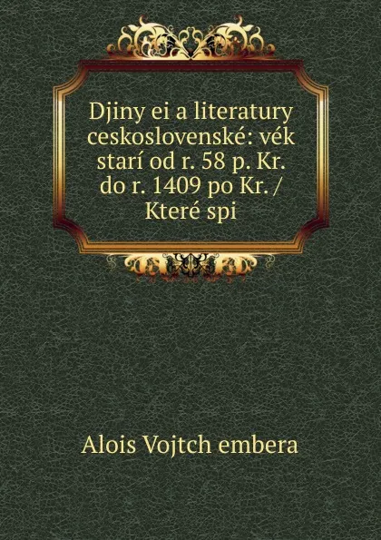 Обложка книги Djiny ei a literatury ceskoslovenske: vek stari od r. 58 p. Kr. do r. 1409 po Kr. / Ktere spi, Alois Vojtch embera