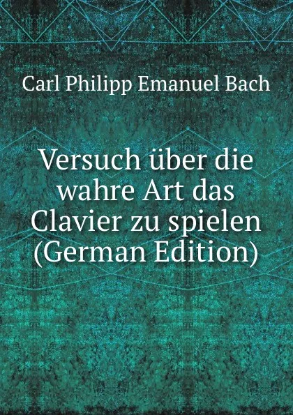 Обложка книги Versuch uber die wahre Art das Clavier zu spielen (German Edition), Carl Philipp Emanuel Bach