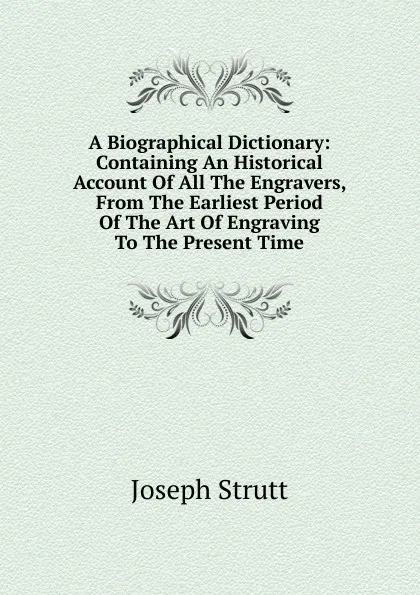 Обложка книги A Biographical Dictionary: Containing An Historical Account Of All The Engravers, From The Earliest Period Of The Art Of Engraving To The Present Time, Joseph Strutt