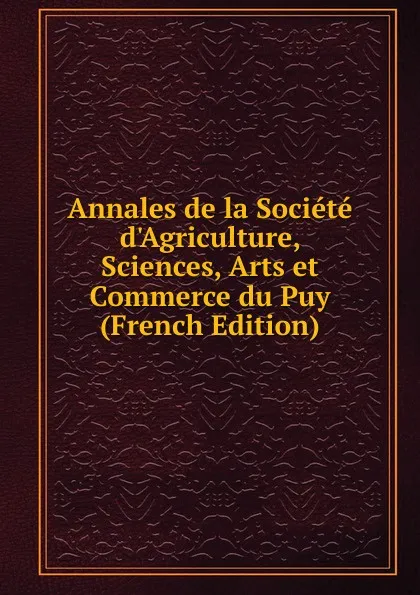 Обложка книги Annales de la Societe d.Agriculture, Sciences, Arts et Commerce du Puy (French Edition), 