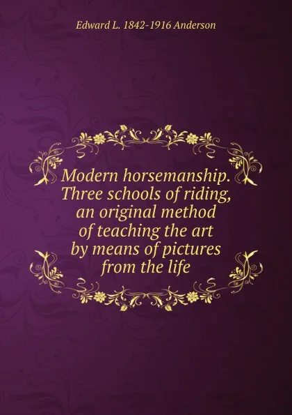 Обложка книги Modern horsemanship. Three schools of riding, an original method of teaching the art by means of pictures from the life, Edward L. 1842-1916 Anderson