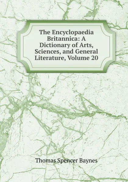 Обложка книги The Encyclopaedia Britannica: A Dictionary of Arts, Sciences, and General Literature, Volume 20, Thomas Spencer Baynes