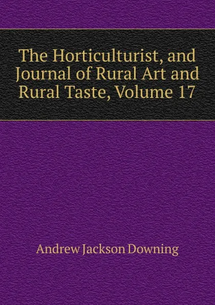 Обложка книги The Horticulturist, and Journal of Rural Art and Rural Taste, Volume 17, A.J. Downing