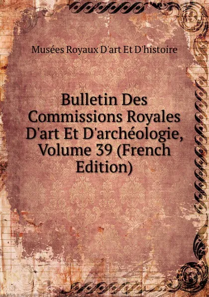 Обложка книги Bulletin Des Commissions Royales D.art Et D.archeologie, Volume 39 (French Edition), Musées Royaux D'art Et D'histoire