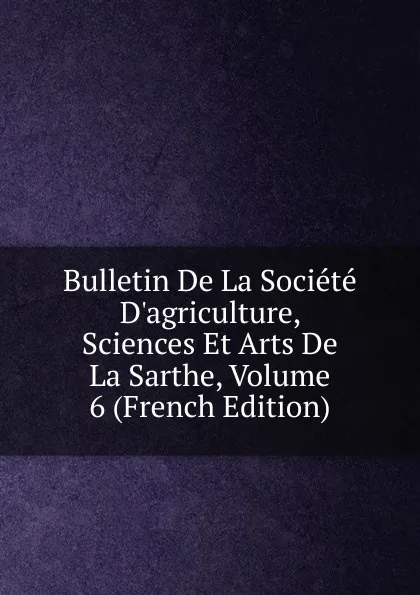 Обложка книги Bulletin De La Societe D.agriculture, Sciences Et Arts De La Sarthe, Volume 6 (French Edition), 