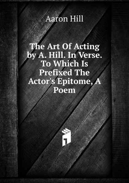 Обложка книги The Art Of Acting by A. Hill. In Verse. To Which Is Prefixed The Actor.s Epitome, A Poem, Aaron Hill