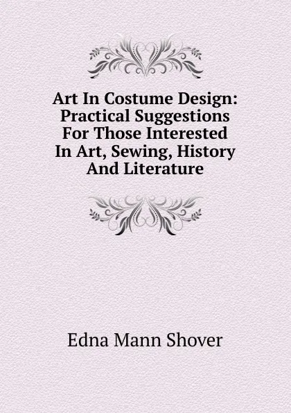 Обложка книги Art In Costume Design: Practical Suggestions For Those Interested In Art, Sewing, History And Literature, Edna Mann Shover