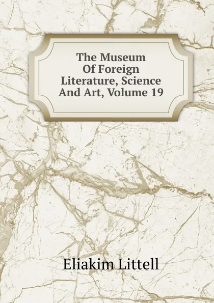 Обложка книги The Museum Of Foreign Literature, Science And Art, Volume 19, Eliakim Littell