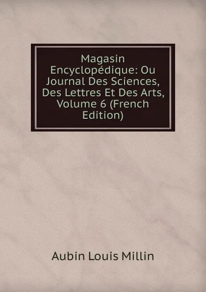 Обложка книги Magasin Encyclopedique: Ou Journal Des Sciences, Des Lettres Et Des Arts, Volume 6 (French Edition), Aubin Louis Millin