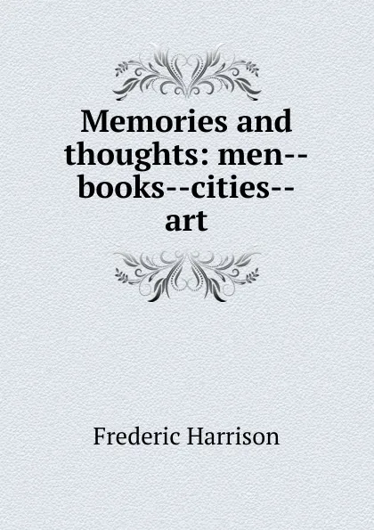 Обложка книги Memories and thoughts: men--books--cities--art, Frederic Harrison