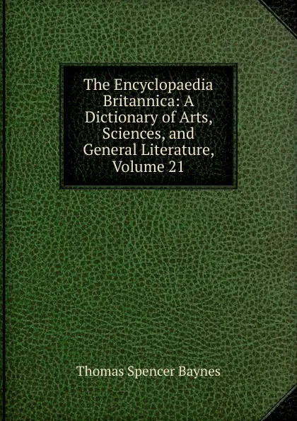 Обложка книги The Encyclopaedia Britannica: A Dictionary of Arts, Sciences, and General Literature, Volume 21, Thomas Spencer Baynes