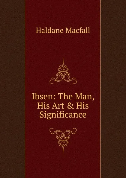 Обложка книги Ibsen: The Man, His Art . His Significance, Haldane Macfall