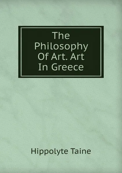 Обложка книги The Philosophy Of Art. Art In Greece, Taine Hippolyte