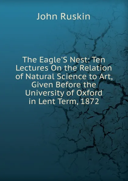 Обложка книги The Eagle.S Nest: Ten Lectures On the Relation of Natural Science to Art, Given Before the University of Oxford in Lent Term, 1872, Рескин