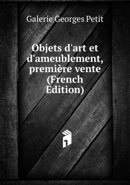 Обложка книги Objets d.art et d.ameublement, premiere vente (French Edition), Galerie Georges Petit