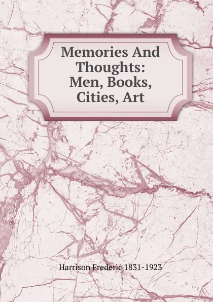 Обложка книги Memories And Thoughts: Men, Books, Cities, Art, Frederic Harrison