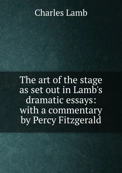 Обложка книги The art of the stage as set out in Lamb.s dramatic essays: with a commentary by Percy Fitzgerald, Lamb Charles