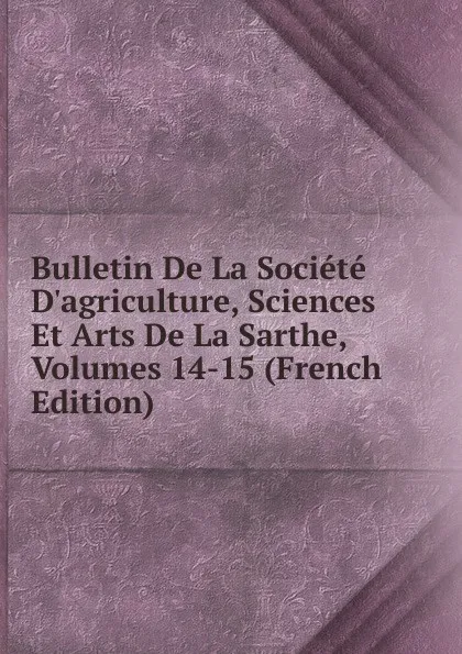 Обложка книги Bulletin De La Societe D.agriculture, Sciences Et Arts De La Sarthe, Volumes 14-15 (French Edition), 