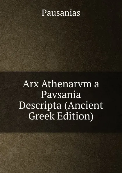 Обложка книги Arx Athenarvm a Pavsania Descripta (Ancient Greek Edition), Pausanias