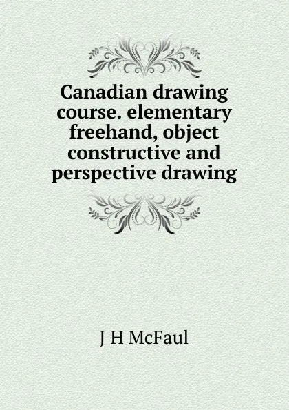 Обложка книги Canadian drawing course. elementary freehand, object constructive and perspective drawing, J H McFaul