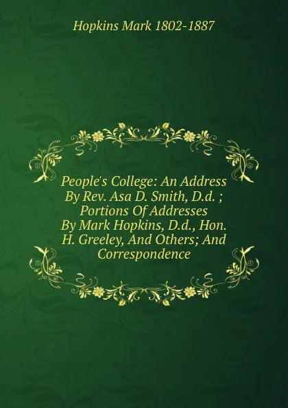 Обложка книги People.s College: An Address By Rev. Asa D. Smith, D.d. ; Portions Of Addresses By Mark Hopkins, D.d., Hon. H. Greeley, And Others; And Correspondence, Mark Hopkins