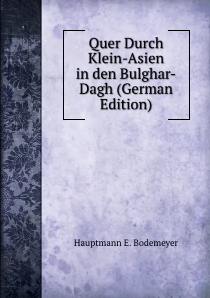 Обложка книги Quer Durch Klein-Asien in den Bulghar-Dagh (German Edition), Hauptmann E. Bodemeyer