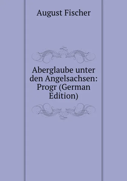 Обложка книги Aberglaube unter den Angelsachsen: Progr (German Edition), August Fischer