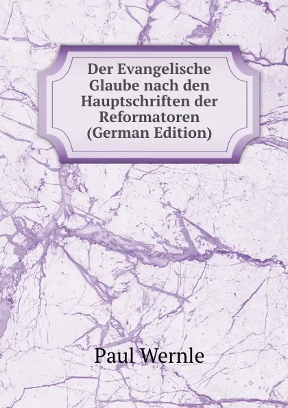 Обложка книги Der Evangelische Glaube nach den Hauptschriften der Reformatoren (German Edition), Paul Wernle