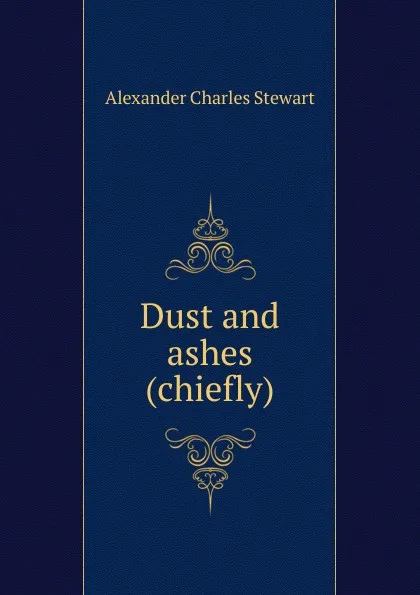 Обложка книги Dust and ashes (chiefly), Alexander Charles Stewart