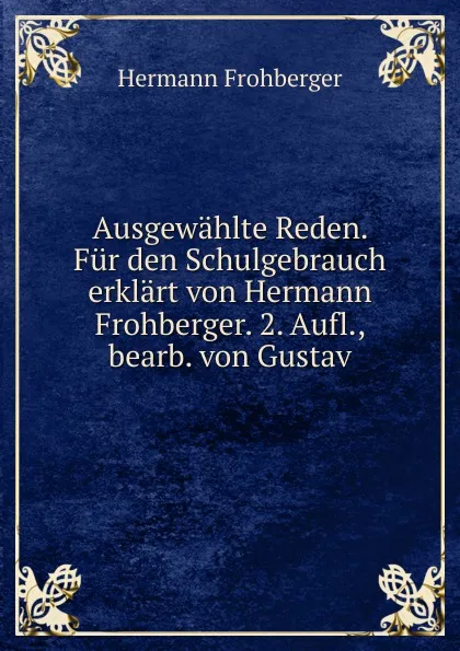 Обложка книги Ausgewahlte Reden. Fur den Schulgebrauch erklart von Hermann Frohberger. 2. Aufl., bearb. von Gustav, Hermann Frohberger